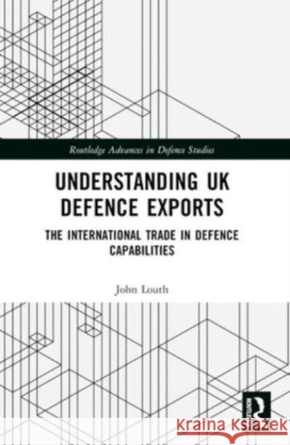 Understanding UK Defence Exports: The International Trade in Defence Capabilities John Louth 9781032117775 Routledge