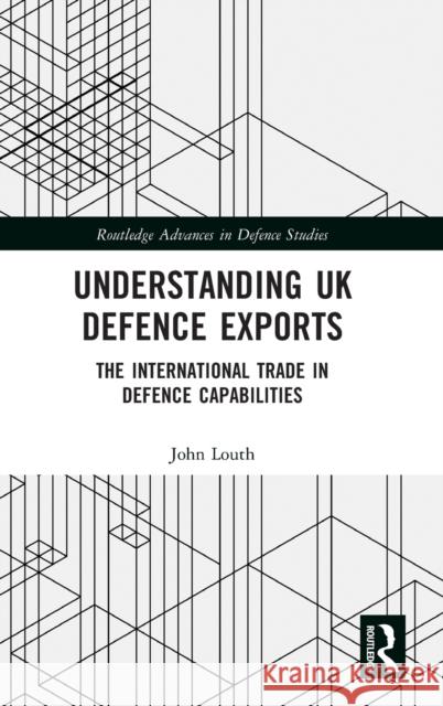 Understanding UK Defence Exports: The International Trade in Defence Capabilities John Louth 9781032117782 Routledge