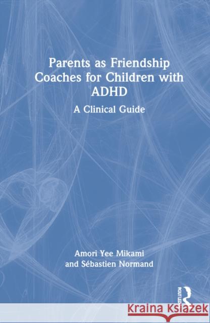 Parents as Friendship Coaches for Children with ADHD: A Clinical Guide Mikami, Amori Yee 9781032118314 Taylor & Francis Ltd