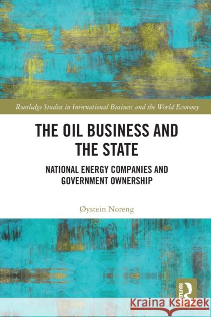 The Oil Business and the State: National Energy Companies and Government Ownership ?Ystein Noreng 9781032119267