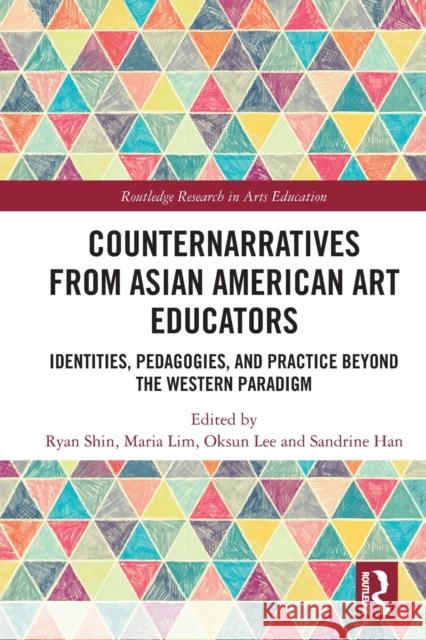 Counternarratives from Asian American Art Educators: Identities, Pedagogies, and Practice Beyond the Western Paradigm Ryan Shin Maria Lim Oksun Lee 9781032119533