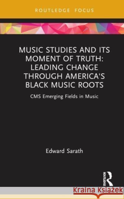 Music Studies and Its Moment of Truth: Leading Change through America's Black Music Roots Edward Sarath 9781032119687 Taylor & Francis Ltd