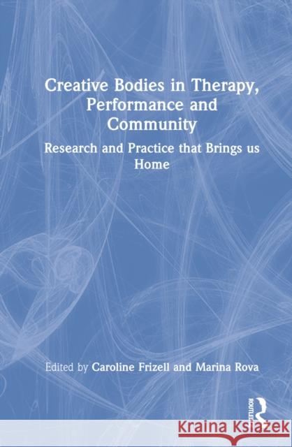 Creative Bodies in Therapy, Performance and Community: Research and Practice That Brings Us Home Frizell, Caroline 9781032119816 Taylor & Francis Ltd