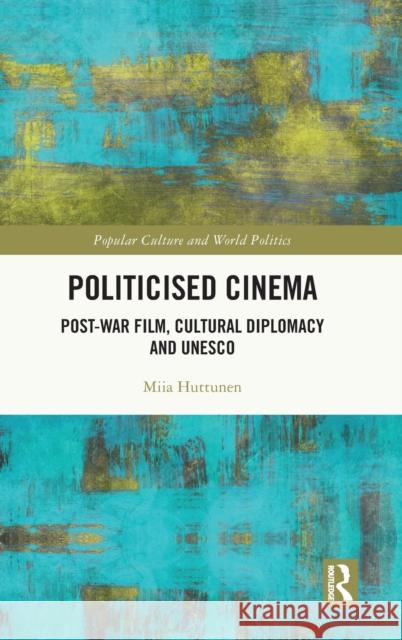 Politicised Cinema: Post-War Film, Cultural Diplomacy and UNESCO Miia Huttunen 9781032120003