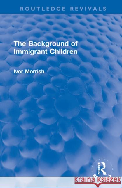 The Background of Immigrant Children Ivor Morrish 9781032120461