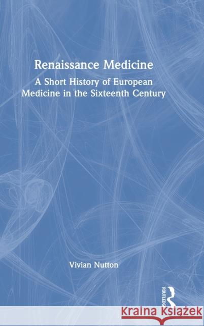 Renaissance Medicine: A Short History of European Medicine in the Sixteenth Century Nutton, Vivian 9781032121246 Taylor & Francis Ltd