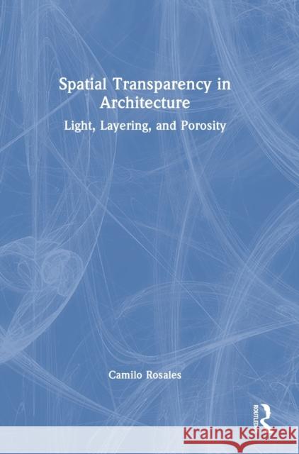 Spatial Transparency in Architecture: Light, Layering, and Porosity Rosales, Camilo 9781032121635