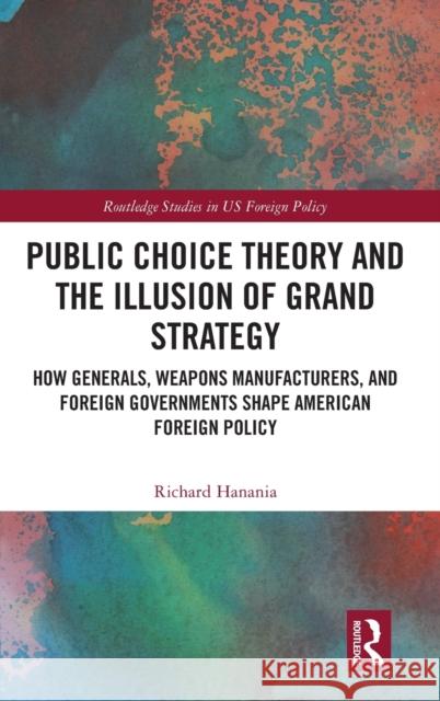 Public Choice Theory and the Illusion of Grand Strategy: How Generals, Weapons Manufacturers, and Foreign Governments Shape American Foreign Policy Hanania, Richard 9781032121796 Taylor & Francis Ltd