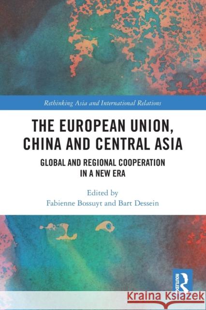 The European Union, China and Central Asia: Global and Regional Cooperation in A New Era Fabienne Bossuyt Bart Dessein 9781032121819