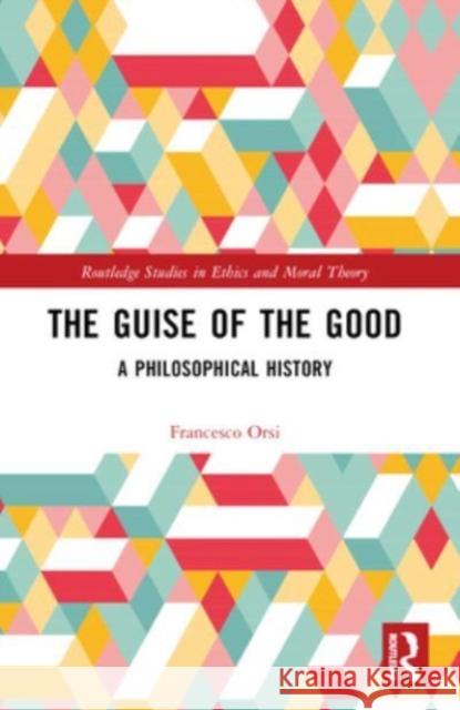 The Guise of the Good: A Philosophical History Francesco Orsi 9781032122304