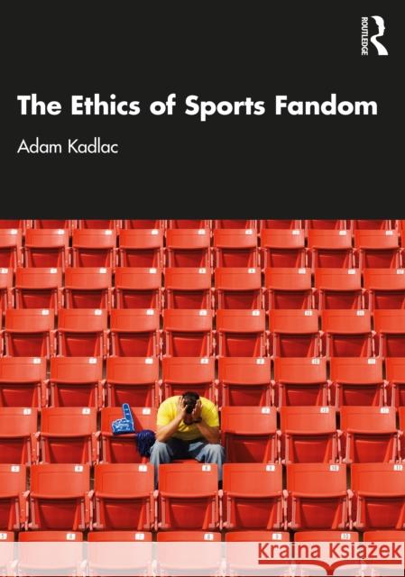 The Ethics of Sports Fandom Adam Kadlac 9781032122311 Routledge