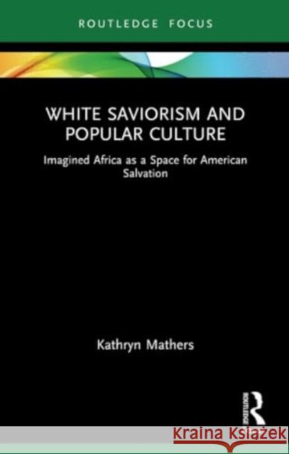 White Saviorism and Popular Culture: Imagined Africa as a Space for American Salvation Kathryn Mathers 9781032122588 Routledge