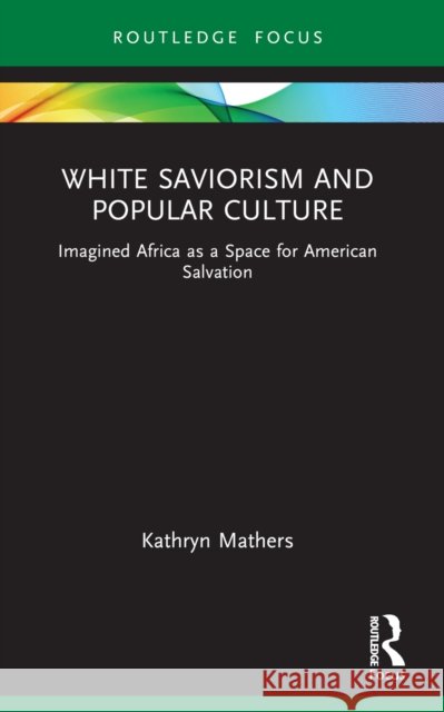 White Saviorism and Popular Culture: Imagined Africa as a Space for American Salvation Kathryn Mathers 9781032122588