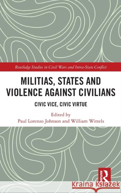 Militias, States and Violence against Civilians: Civic Vice, Civic Virtue Paul Lorenzo Johnson William Wittels 9781032122816 Routledge