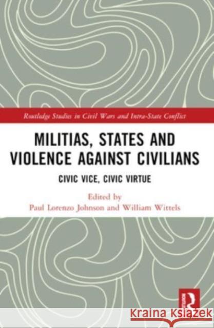 Militias, States and Violence Against Civilians: Civic Vice, Civic Virtue Paul Lorenzo Johnson William Wittels 9781032122823