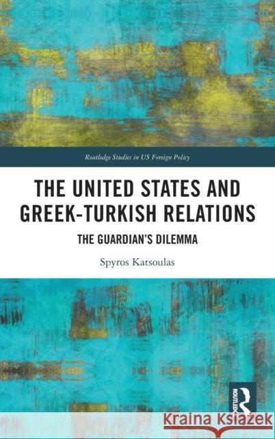 The United States and Greek-Turkish Relations: The Guardian's Dilemma Spyros Katsoulas 9781032123370 Routledge