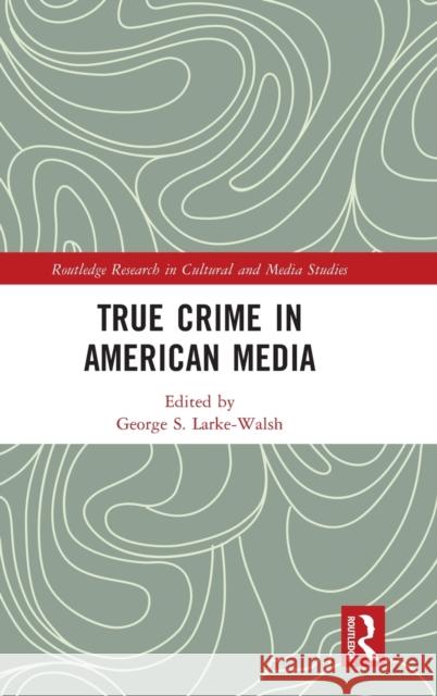True Crime in American Media George S. Larke-Walsh 9781032123479 Routledge