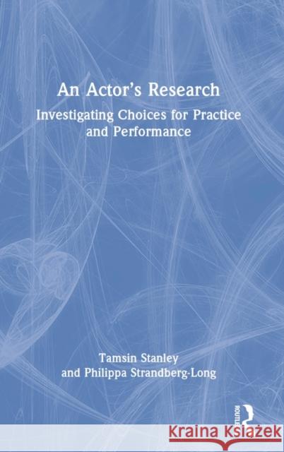 An Actor's Research: Investigating Choices for Practice and Performance Tamsin Stanley Philippa Strandberg-Long 9781032123707 Routledge