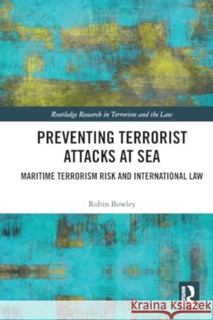 Preventing Terrorist Attacks at Sea: Maritime Terrorism Risk and International Law Robin Bowley 9781032124209 Routledge