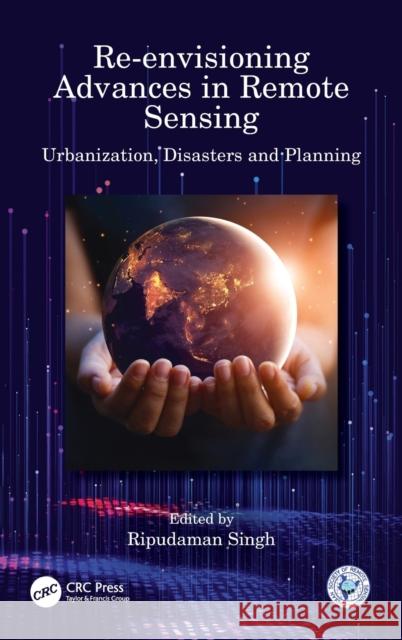 Re-envisioning Advances in Remote Sensing: Urbanization, Disasters and Planning Singh, Ripudaman 9781032124575