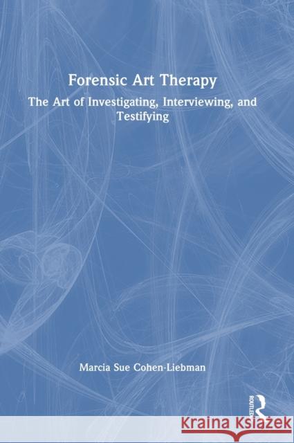 Forensic Art Therapy: The Art of Investigating, Interviewing, and Testifying Cohen-Liebman, Marcia 9781032125367 Taylor & Francis Ltd
