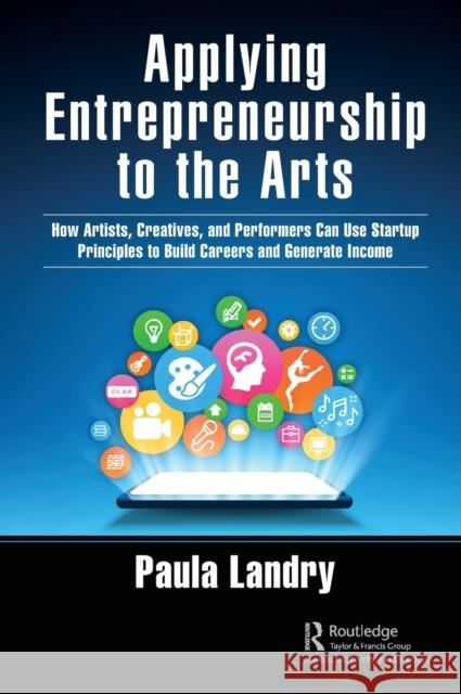 Applying Entrepreneurship to the Arts: How Artists, Creatives, and Performers Can Use Startup Principles to Build Careers and Generate Income Landry, Paula 9781032125602