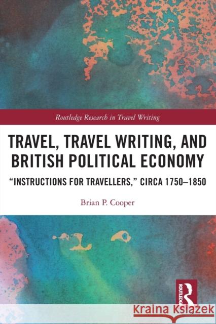 Travel, Travel Writing, and British Political Economy: “Instructions for Travellers,” circa 1750–1850 Brian P. Cooper 9781032125770