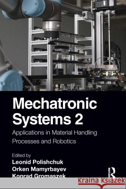 Mechatronic Systems 2: Applications in Material Handling Processes and Robotics Leonid Polishchuk Orken Mamyrbayev Konrad Gromaszek 9781032126210 Routledge