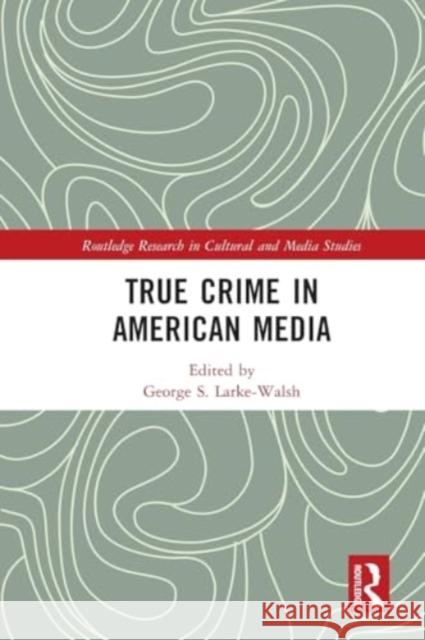 True Crime in American Media George S. Larke-Walsh 9781032126678