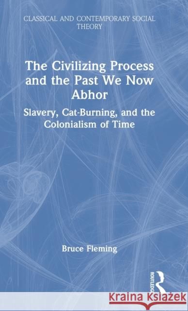 The Civilizing Process and the Past We Now Abhor: Slavery, Cat-Burning, and the Colonialism of Time Fleming, Bruce 9781032127378 Taylor & Francis Ltd