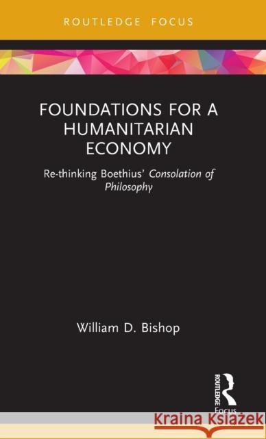 Foundations for a Humanitarian Economy: Re-thinking Boethius' Consolation of Philosophy Bishop, William D. 9781032127583 Routledge