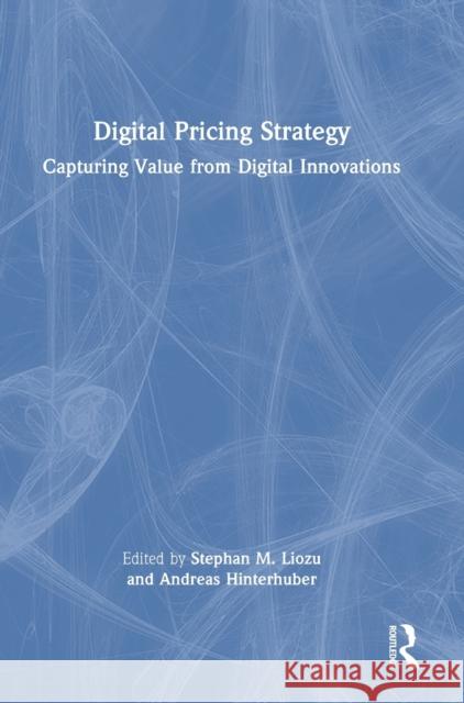 Digital Pricing Strategy: Capturing Value from Digital Innovations Stephan M. Liozu Andreas Hinterhuber 9781032127712