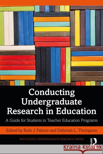 Conducting Undergraduate Research in Education: A Guide for Students in Teacher Education Programs Ruth J. Palmer Deborah L. Thompson 9781032128368