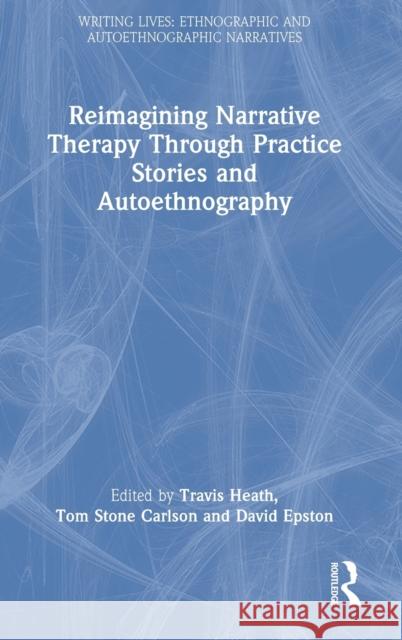 Reimagining Narrative Therapy Through Practice Stories and Autoethnography Travis Heath Tom Stone Carlson David Epston 9781032128641 Routledge