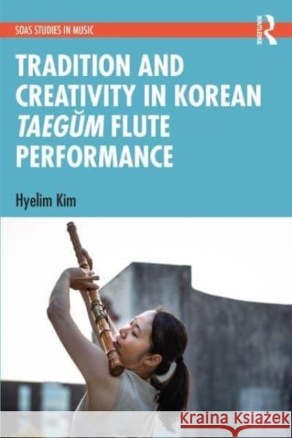 Tradition and Creativity in Korean Taegum Flute Performance Hyelim Kim 9781032129037 Taylor & Francis Ltd