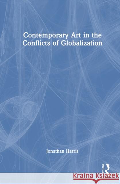 Contemporary Art in the Conflicts of Globalization Jonathan Harris 9781032129051