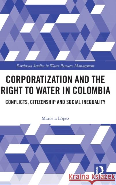Corporatization and the Right to Water in Colombia: Conflicts, Citizenship and Social Inequality L 9781032129198 Routledge