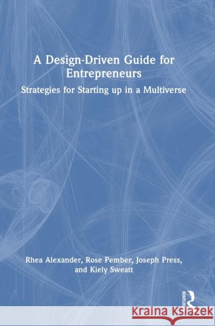 A Design Driven Guide for Entrepreneurs: Strategies for Starting up in a Multiverse Rhea Alexander Rose Pember Kiely Sweatt 9781032129938 Routledge
