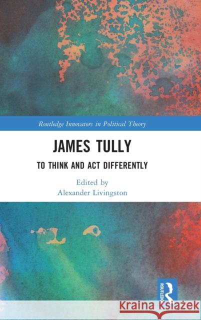 James Tully: To Think and Act Differently Livingston, Alexander 9781032130460 Routledge