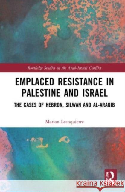 Emplaced Resistance in Palestine and Israel: The Cases of Hebron, Silwan and al-Araqib Marion Lecoquierre 9781032130620 Routledge