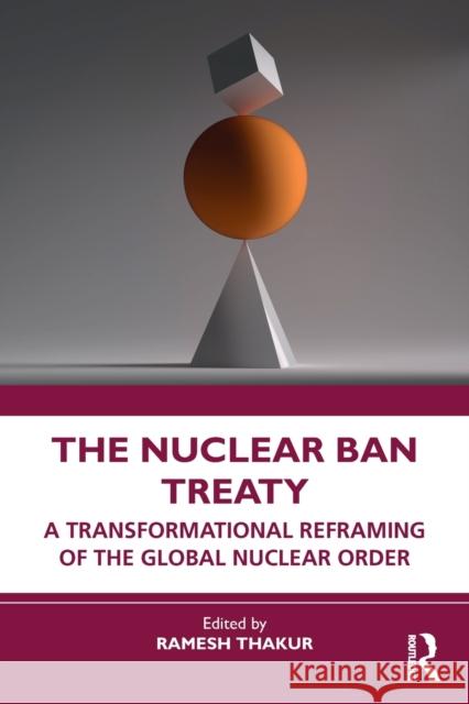 The Nuclear Ban Treaty: A Transformational Reframing of the Global Nuclear Order Ramesh Chandra Thakur 9781032130705