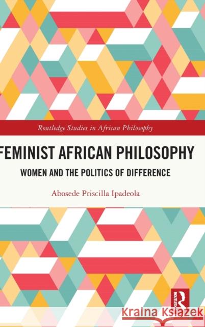 Feminist African Philosophy: Women and the Politics of Difference Ipadeola, Abosede Priscilla 9781032131306 Routledge