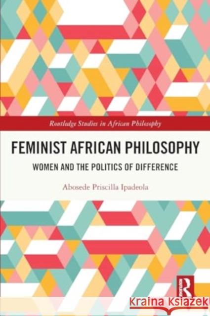 Feminist African Philosophy: Women and the Politics of Difference Abosede Priscilla Ipadeola 9781032131313 Routledge