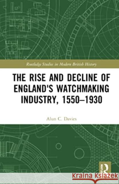 The Rise and Decline of England's Watchmaking Industry, 1550-1930 Alun C. Davies 9781032131351