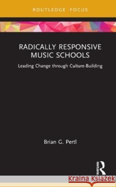 Radically Responsive Music Schools: Leading Change Through Culture-Building Brian Pertl 9781032131986 Routledge