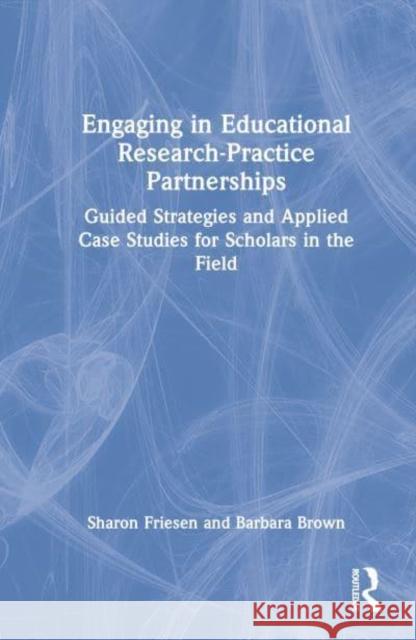 Engaging in Educational Research-Practice Partnerships: Guided Strategies and Applied Case Studies for Scholars in the Field Friesen, Sharon 9781032132204