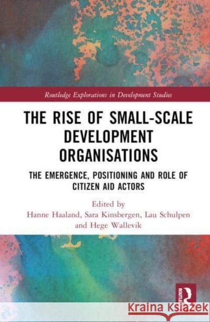 The Rise of Small-Scale Development Organisations: The Emergence, Positioning and Role of Citizen Aid Actors Haaland, Hanne 9781032132327