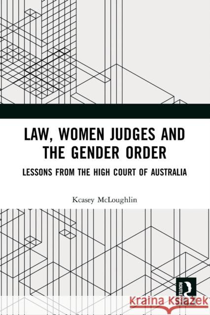 Law, Women Judges and the Gender Order: Lessons from the High Court of Australia Kcasey McLoughlin 9781032132402 Routledge
