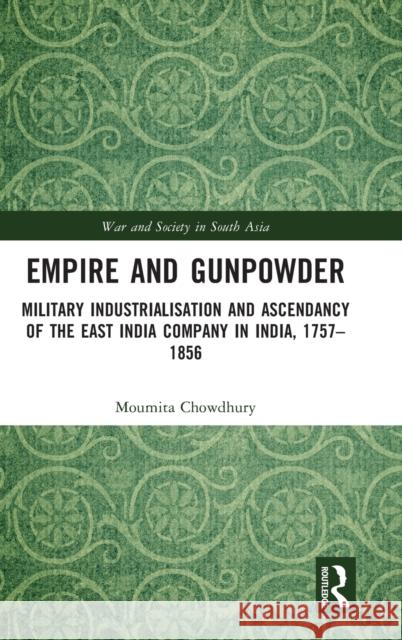 Empire and Gunpowder: Military Industrialisation and Ascendancy of the East India Company in India, 1757-1856 Chowdhury, Moumita 9781032132693
