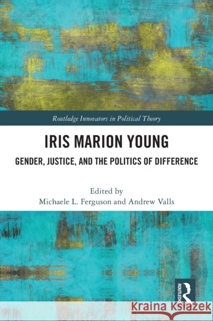 Iris Marion Young: Gender, Justice, and the Politics of Difference Michaele Ferguson Andrew Valls 9781032133867
